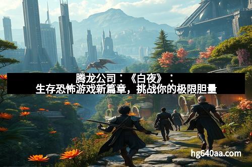 腾龙公司：《白夜》：生存恐怖游戏新篇章，挑战你的极限胆量